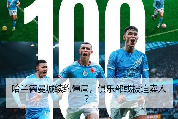 哈兰德曼城续约僵局，俱乐部或被迫卖人？