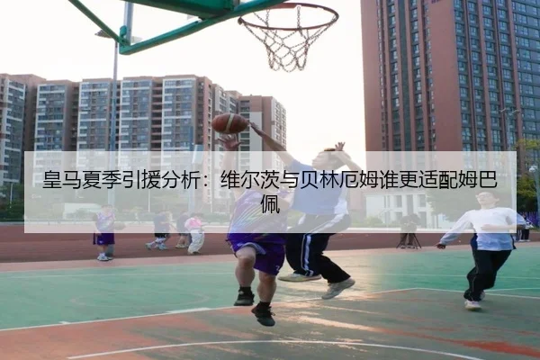 皇马夏季引援分析：维尔茨与贝林厄姆谁更适配姆巴佩