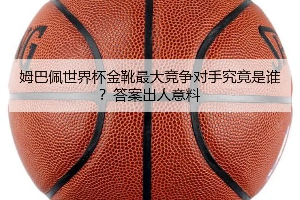 姆巴佩世界杯金靴最大竞争对手究竟是谁？答案出人意料